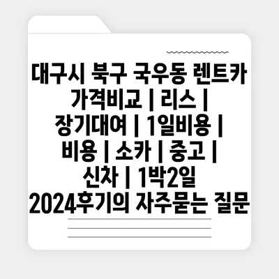 대구시 북구 국우동 렌트카 가격비교 | 리스 | 장기대여 | 1일비용 | 비용 | 소카 | 중고 | 신차 | 1박2일 2024후기