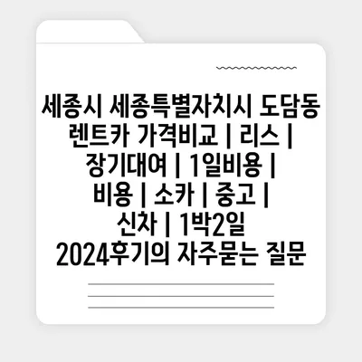 세종시 세종특별자치시 도담동 렌트카 가격비교 | 리스 | 장기대여 | 1일비용 | 비용 | 소카 | 중고 | 신차 | 1박2일 2024후기