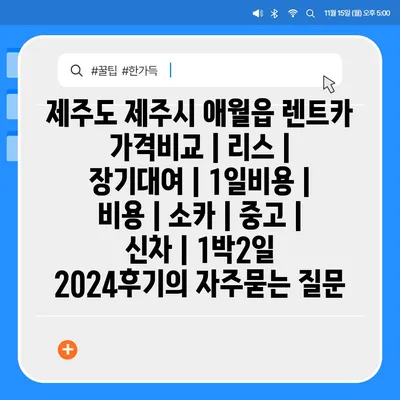 제주도 제주시 애월읍 렌트카 가격비교 | 리스 | 장기대여 | 1일비용 | 비용 | 소카 | 중고 | 신차 | 1박2일 2024후기