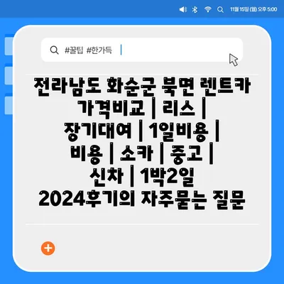 전라남도 화순군 북면 렌트카 가격비교 | 리스 | 장기대여 | 1일비용 | 비용 | 소카 | 중고 | 신차 | 1박2일 2024후기