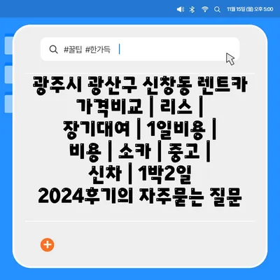 광주시 광산구 신창동 렌트카 가격비교 | 리스 | 장기대여 | 1일비용 | 비용 | 소카 | 중고 | 신차 | 1박2일 2024후기