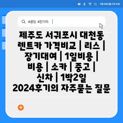 제주도 서귀포시 대천동 렌트카 가격비교 | 리스 | 장기대여 | 1일비용 | 비용 | 소카 | 중고 | 신차 | 1박2일 2024후기