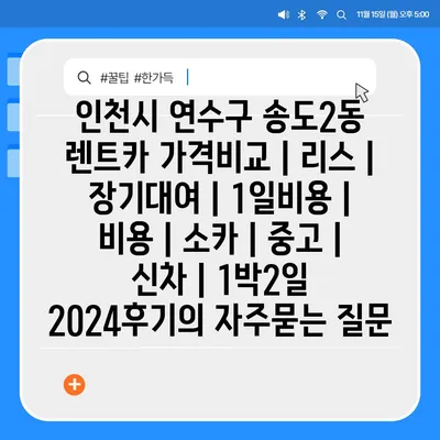 인천시 연수구 송도2동 렌트카 가격비교 | 리스 | 장기대여 | 1일비용 | 비용 | 소카 | 중고 | 신차 | 1박2일 2024후기