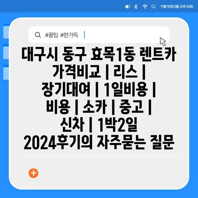 대구시 동구 효목1동 렌트카 가격비교 | 리스 | 장기대여 | 1일비용 | 비용 | 소카 | 중고 | 신차 | 1박2일 2024후기