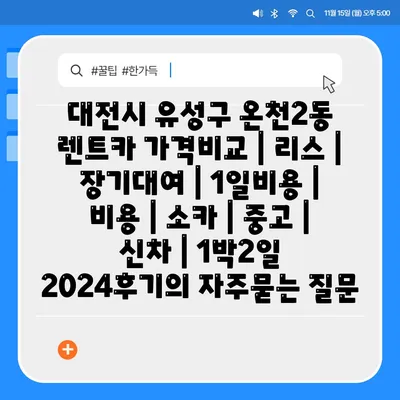 대전시 유성구 온천2동 렌트카 가격비교 | 리스 | 장기대여 | 1일비용 | 비용 | 소카 | 중고 | 신차 | 1박2일 2024후기