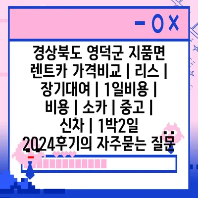 경상북도 영덕군 지품면 렌트카 가격비교 | 리스 | 장기대여 | 1일비용 | 비용 | 소카 | 중고 | 신차 | 1박2일 2024후기