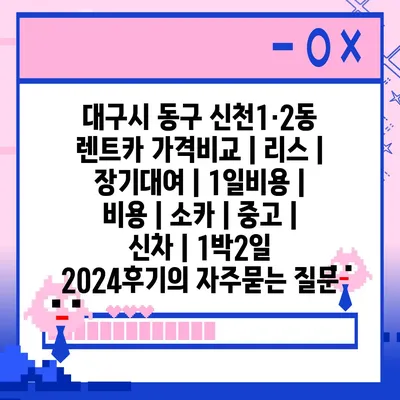 대구시 동구 신천1·2동 렌트카 가격비교 | 리스 | 장기대여 | 1일비용 | 비용 | 소카 | 중고 | 신차 | 1박2일 2024후기