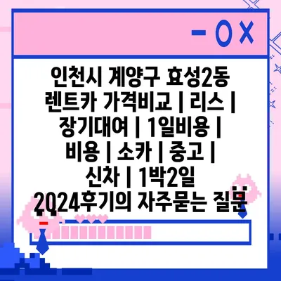 인천시 계양구 효성2동 렌트카 가격비교 | 리스 | 장기대여 | 1일비용 | 비용 | 소카 | 중고 | 신차 | 1박2일 2024후기