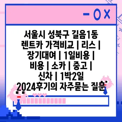 서울시 성북구 길음1동 렌트카 가격비교 | 리스 | 장기대여 | 1일비용 | 비용 | 소카 | 중고 | 신차 | 1박2일 2024후기