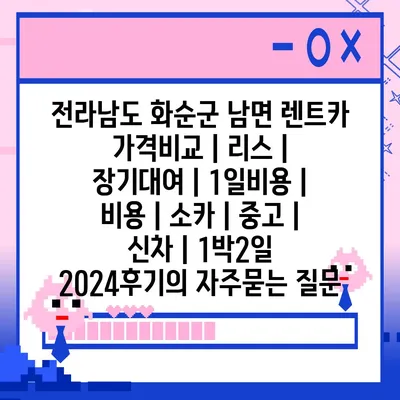 전라남도 화순군 남면 렌트카 가격비교 | 리스 | 장기대여 | 1일비용 | 비용 | 소카 | 중고 | 신차 | 1박2일 2024후기