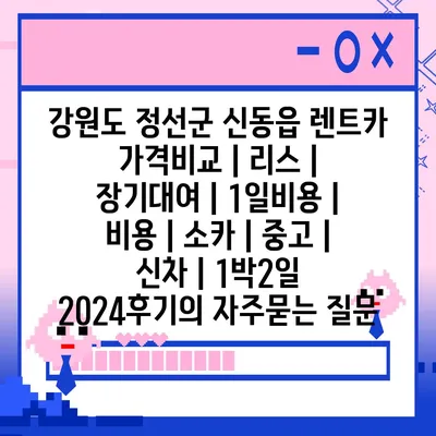 강원도 정선군 신동읍 렌트카 가격비교 | 리스 | 장기대여 | 1일비용 | 비용 | 소카 | 중고 | 신차 | 1박2일 2024후기