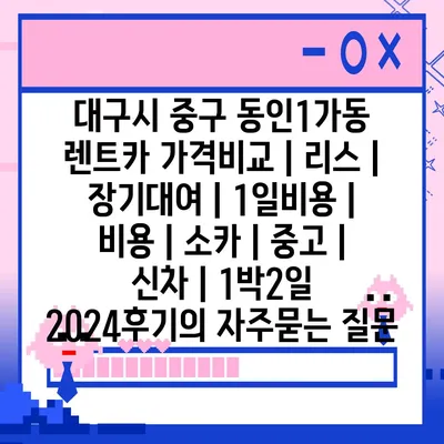 대구시 중구 동인1가동 렌트카 가격비교 | 리스 | 장기대여 | 1일비용 | 비용 | 소카 | 중고 | 신차 | 1박2일 2024후기