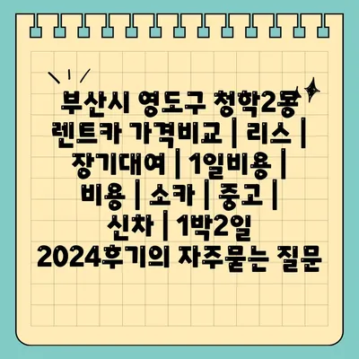 부산시 영도구 청학2동 렌트카 가격비교 | 리스 | 장기대여 | 1일비용 | 비용 | 소카 | 중고 | 신차 | 1박2일 2024후기