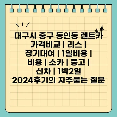 대구시 중구 동인동 렌트카 가격비교 | 리스 | 장기대여 | 1일비용 | 비용 | 소카 | 중고 | 신차 | 1박2일 2024후기