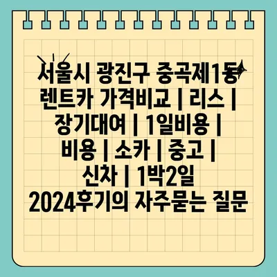 서울시 광진구 중곡제1동 렌트카 가격비교 | 리스 | 장기대여 | 1일비용 | 비용 | 소카 | 중고 | 신차 | 1박2일 2024후기