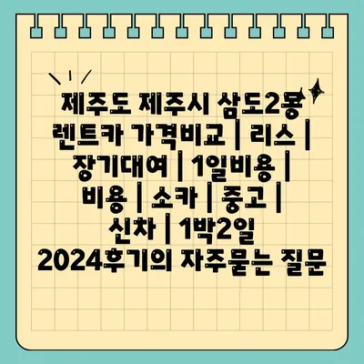 제주도 제주시 삼도2동 렌트카 가격비교 | 리스 | 장기대여 | 1일비용 | 비용 | 소카 | 중고 | 신차 | 1박2일 2024후기