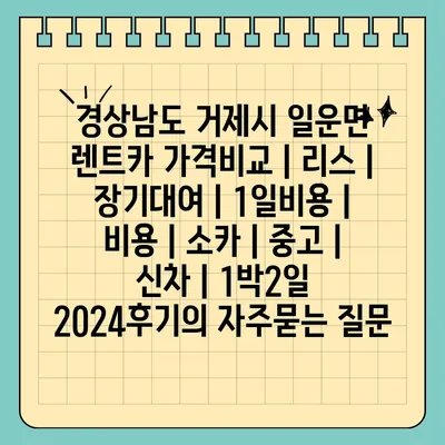 경상남도 거제시 일운면 렌트카 가격비교 | 리스 | 장기대여 | 1일비용 | 비용 | 소카 | 중고 | 신차 | 1박2일 2024후기