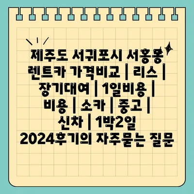 제주도 서귀포시 서홍동 렌트카 가격비교 | 리스 | 장기대여 | 1일비용 | 비용 | 소카 | 중고 | 신차 | 1박2일 2024후기