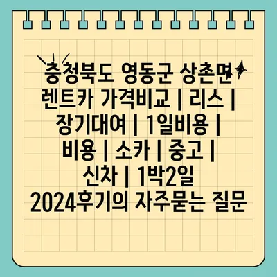 충청북도 영동군 상촌면 렌트카 가격비교 | 리스 | 장기대여 | 1일비용 | 비용 | 소카 | 중고 | 신차 | 1박2일 2024후기