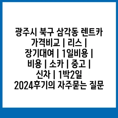 광주시 북구 삼각동 렌트카 가격비교 | 리스 | 장기대여 | 1일비용 | 비용 | 소카 | 중고 | 신차 | 1박2일 2024후기