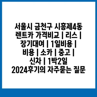 서울시 금천구 시흥제4동 렌트카 가격비교 | 리스 | 장기대여 | 1일비용 | 비용 | 소카 | 중고 | 신차 | 1박2일 2024후기