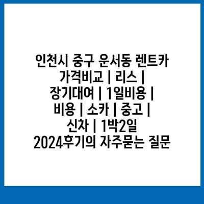 인천시 중구 운서동 렌트카 가격비교 | 리스 | 장기대여 | 1일비용 | 비용 | 소카 | 중고 | 신차 | 1박2일 2024후기