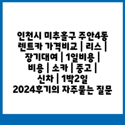 인천시 미추홀구 주안4동 렌트카 가격비교 | 리스 | 장기대여 | 1일비용 | 비용 | 소카 | 중고 | 신차 | 1박2일 2024후기