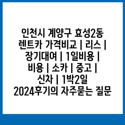 인천시 계양구 효성2동 렌트카 가격비교 | 리스 | 장기대여 | 1일비용 | 비용 | 소카 | 중고 | 신차 | 1박2일 2024후기