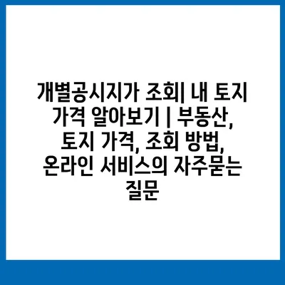 개별공시지가 조회| 내 토지 가격 알아보기 | 부동산, 토지 가격, 조회 방법, 온라인 서비스