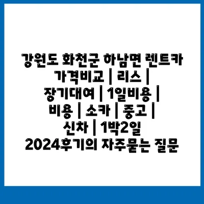 강원도 화천군 하남면 렌트카 가격비교 | 리스 | 장기대여 | 1일비용 | 비용 | 소카 | 중고 | 신차 | 1박2일 2024후기