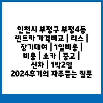 인천시 부평구 부평4동 렌트카 가격비교 | 리스 | 장기대여 | 1일비용 | 비용 | 소카 | 중고 | 신차 | 1박2일 2024후기