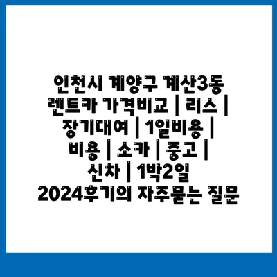 인천시 계양구 계산3동 렌트카 가격비교 | 리스 | 장기대여 | 1일비용 | 비용 | 소카 | 중고 | 신차 | 1박2일 2024후기