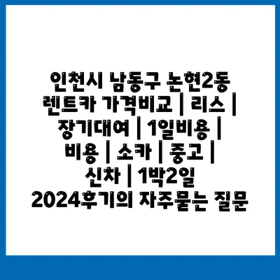 인천시 남동구 논현2동 렌트카 가격비교 | 리스 | 장기대여 | 1일비용 | 비용 | 소카 | 중고 | 신차 | 1박2일 2024후기