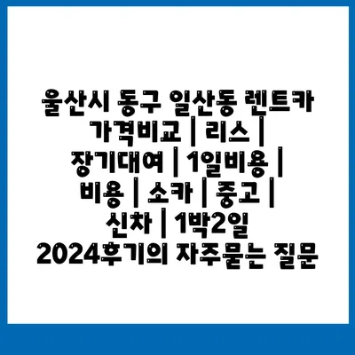 울산시 동구 일산동 렌트카 가격비교 | 리스 | 장기대여 | 1일비용 | 비용 | 소카 | 중고 | 신차 | 1박2일 2024후기