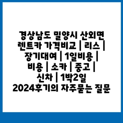 경상남도 밀양시 산외면 렌트카 가격비교 | 리스 | 장기대여 | 1일비용 | 비용 | 소카 | 중고 | 신차 | 1박2일 2024후기