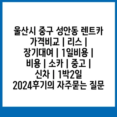 울산시 중구 성안동 렌트카 가격비교 | 리스 | 장기대여 | 1일비용 | 비용 | 소카 | 중고 | 신차 | 1박2일 2024후기