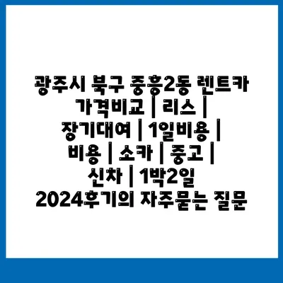 광주시 북구 중흥2동 렌트카 가격비교 | 리스 | 장기대여 | 1일비용 | 비용 | 소카 | 중고 | 신차 | 1박2일 2024후기