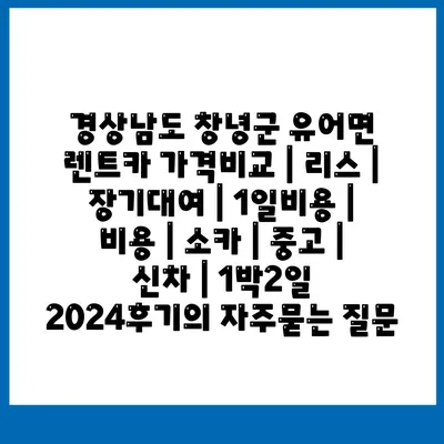 경상남도 창녕군 유어면 렌트카 가격비교 | 리스 | 장기대여 | 1일비용 | 비용 | 소카 | 중고 | 신차 | 1박2일 2024후기