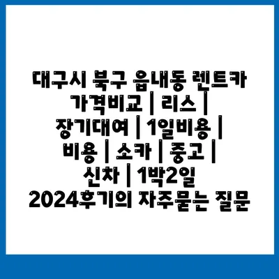 대구시 북구 읍내동 렌트카 가격비교 | 리스 | 장기대여 | 1일비용 | 비용 | 소카 | 중고 | 신차 | 1박2일 2024후기