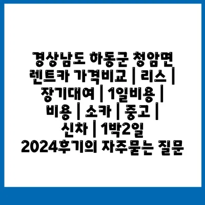 경상남도 하동군 청암면 렌트카 가격비교 | 리스 | 장기대여 | 1일비용 | 비용 | 소카 | 중고 | 신차 | 1박2일 2024후기