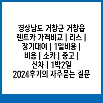 경상남도 거창군 거창읍 렌트카 가격비교 | 리스 | 장기대여 | 1일비용 | 비용 | 소카 | 중고 | 신차 | 1박2일 2024후기