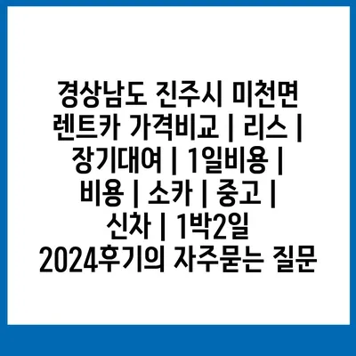 경상남도 진주시 미천면 렌트카 가격비교 | 리스 | 장기대여 | 1일비용 | 비용 | 소카 | 중고 | 신차 | 1박2일 2024후기