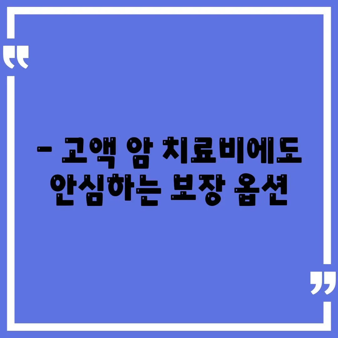 - 고액 암 치료비에도 안심하는 보장 옵션