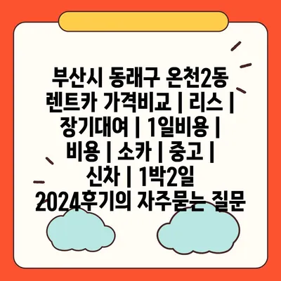 부산시 동래구 온천2동 렌트카 가격비교 | 리스 | 장기대여 | 1일비용 | 비용 | 소카 | 중고 | 신차 | 1박2일 2024후기