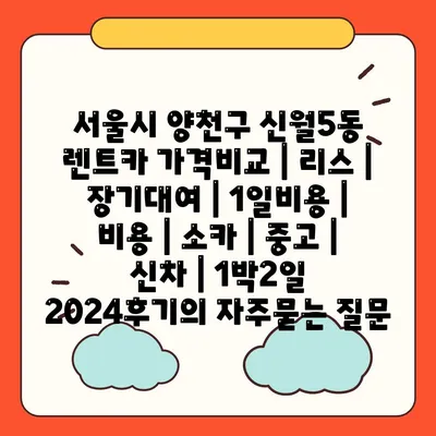 서울시 양천구 신월5동 렌트카 가격비교 | 리스 | 장기대여 | 1일비용 | 비용 | 소카 | 중고 | 신차 | 1박2일 2024후기