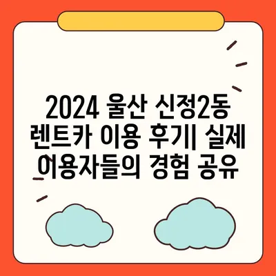 울산시 남구 신정2동 렌트카 가격비교 | 리스 | 장기대여 | 1일비용 | 비용 | 소카 | 중고 | 신차 | 1박2일 2024후기