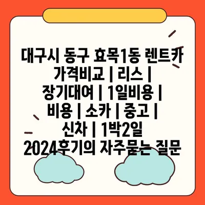 대구시 동구 효목1동 렌트카 가격비교 | 리스 | 장기대여 | 1일비용 | 비용 | 소카 | 중고 | 신차 | 1박2일 2024후기