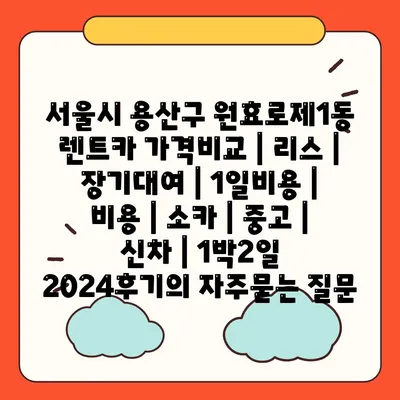 서울시 용산구 원효로제1동 렌트카 가격비교 | 리스 | 장기대여 | 1일비용 | 비용 | 소카 | 중고 | 신차 | 1박2일 2024후기