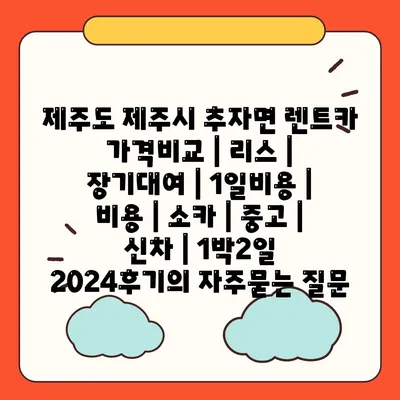 제주도 제주시 추자면 렌트카 가격비교 | 리스 | 장기대여 | 1일비용 | 비용 | 소카 | 중고 | 신차 | 1박2일 2024후기