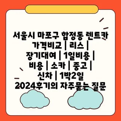 서울시 마포구 합정동 렌트카 가격비교 | 리스 | 장기대여 | 1일비용 | 비용 | 소카 | 중고 | 신차 | 1박2일 2024후기